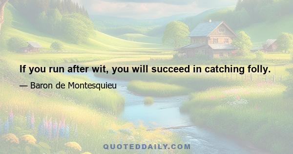 If you run after wit, you will succeed in catching folly.