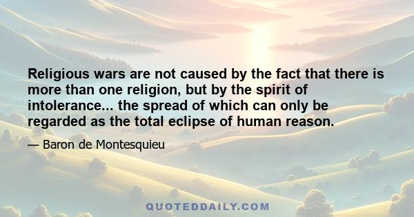 Religious wars are not caused by the fact that there is more than one religion, but by the spirit of intolerance... the spread of which can only be regarded as the total eclipse of human reason.