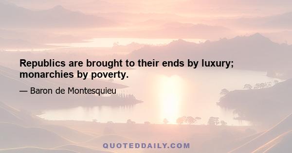 Republics are brought to their ends by luxury; monarchies by poverty.