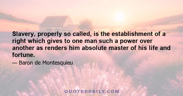 Slavery, properly so called, is the establishment of a right which gives to one man such a power over another as renders him absolute master of his life and fortune.