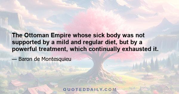 The Ottoman Empire whose sick body was not supported by a mild and regular diet, but by a powerful treatment, which continually exhausted it.