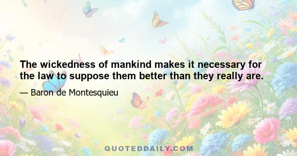 The wickedness of mankind makes it necessary for the law to suppose them better than they really are.