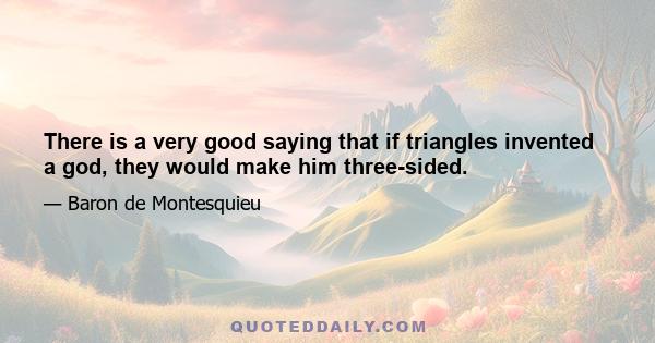 There is a very good saying that if triangles invented a god, they would make him three-sided.