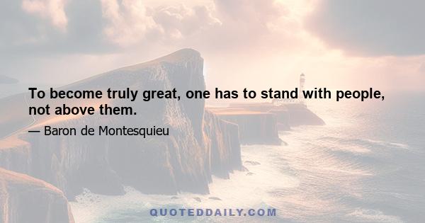 To become truly great, one has to stand with people, not above them.