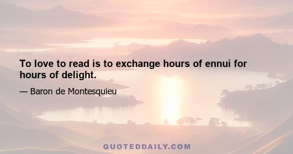 To love to read is to exchange hours of ennui for hours of delight.