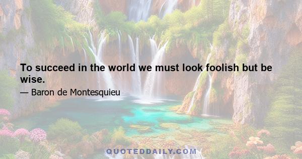 To succeed in the world we must look foolish but be wise.