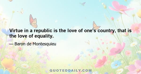 Virtue in a republic is the love of one's country, that is the love of equality.