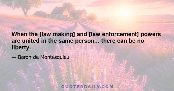 When the [law making] and [law enforcement] powers are united in the same person... there can be no liberty.