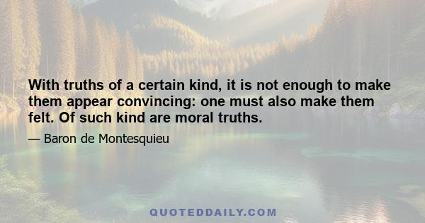 With truths of a certain kind, it is not enough to make them appear convincing: one must also make them felt. Of such kind are moral truths.