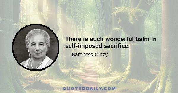 There is such wonderful balm in self-imposed sacrifice.