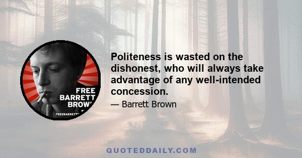 Politeness is wasted on the dishonest, who will always take advantage of any well-intended concession.