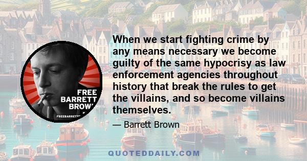 When we start fighting crime by any means necessary we become guilty of the same hypocrisy as law enforcement agencies throughout history that break the rules to get the villains, and so become villains themselves.