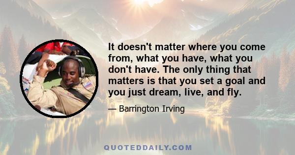 It doesn't matter where you come from, what you have, what you don't have. The only thing that matters is that you set a goal and you just dream, live, and fly.