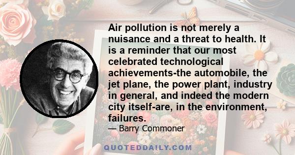 Air pollution is not merely a nuisance and a threat to health. It is a reminder that our most celebrated technological achievements-the automobile, the jet plane, the power plant, industry in general, and indeed the