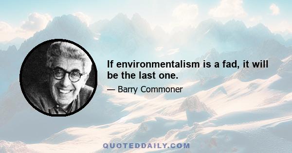 If environmentalism is a fad, it will be the last one.