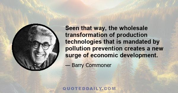 Seen that way, the wholesale transformation of production technologies that is mandated by pollution prevention creates a new surge of economic development.