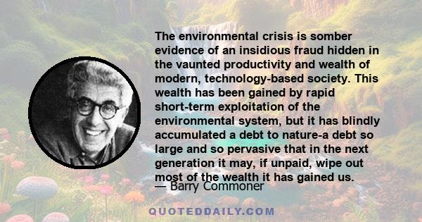 The environmental crisis is somber evidence of an insidious fraud hidden in the vaunted productivity and wealth of modern, technology-based society. This wealth has been gained by rapid short-term exploitation of the