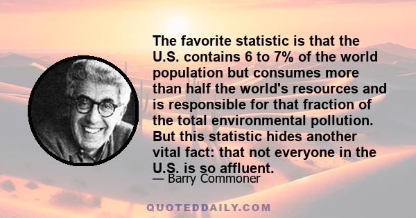 The favorite statistic is that the U.S. contains 6 to 7% of the world population but consumes more than half the world's resources and is responsible for that fraction of the total environmental pollution. But this