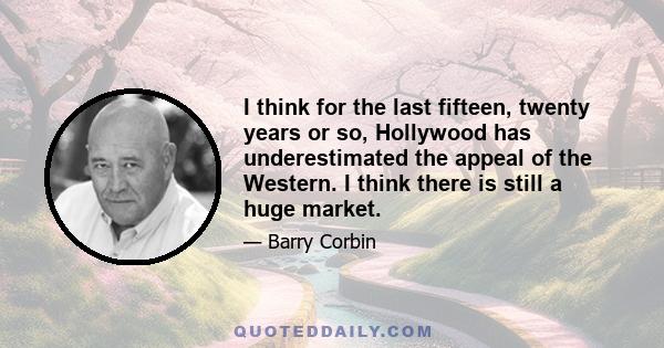 I think for the last fifteen, twenty years or so, Hollywood has underestimated the appeal of the Western. I think there is still a huge market.
