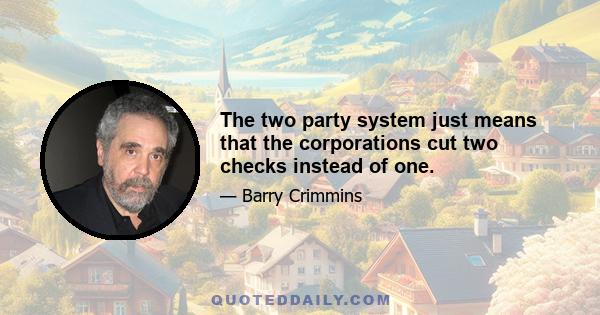 The two party system just means that the corporations cut two checks instead of one.