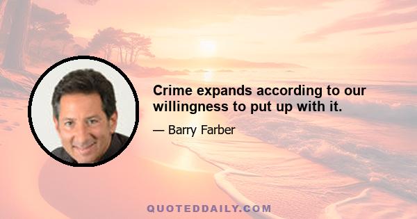 Crime expands according to our willingness to put up with it.