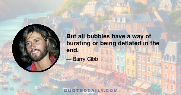 But all bubbles have a way of bursting or being deflated in the end.