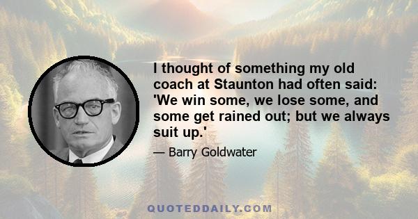 I thought of something my old coach at Staunton had often said: 'We win some, we lose some, and some get rained out; but we always suit up.'