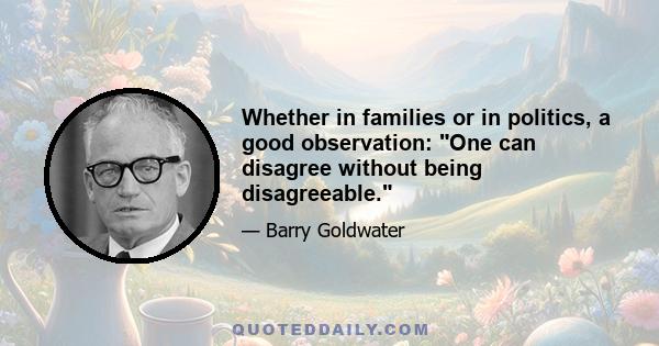 Whether in families or in politics, a good observation: One can disagree without being disagreeable.