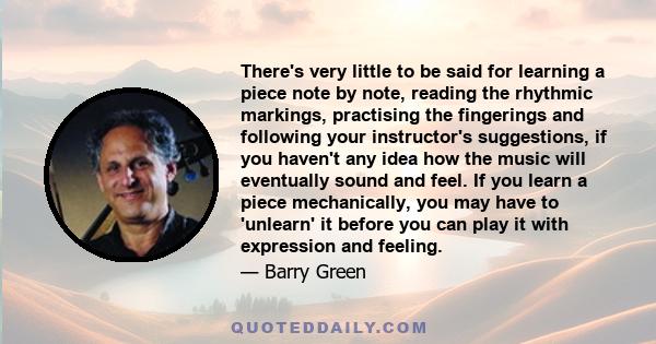 There's very little to be said for learning a piece note by note, reading the rhythmic markings, practising the fingerings and following your instructor's suggestions, if you haven't any idea how the music will