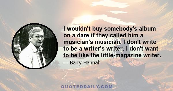 I wouldn't buy somebody's album on a dare if they called him a musician's musician. I don't write to be a writer's writer. I don't want to be like the little-magazine writer.