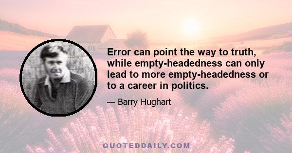 Error can point the way to truth, while empty-headedness can only lead to more empty-headedness or to a career in politics.