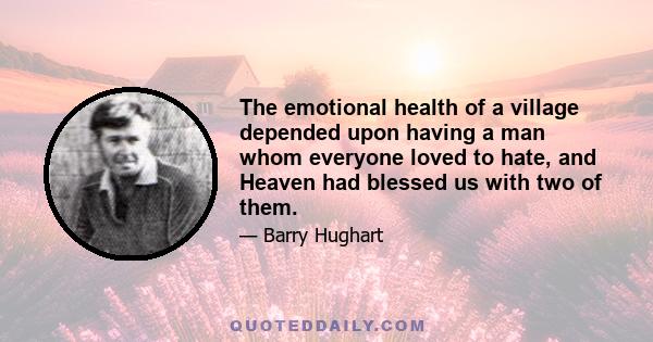 The emotional health of a village depended upon having a man whom everyone loved to hate, and Heaven had blessed us with two of them.