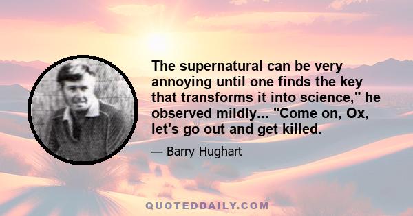 The supernatural can be very annoying until one finds the key that transforms it into science, he observed mildly... Come on, Ox, let's go out and get killed.