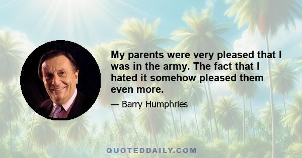 My parents were very pleased that I was in the army. The fact that I hated it somehow pleased them even more.