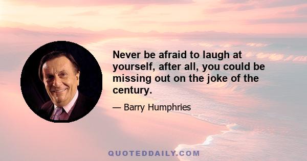 Never be afraid to laugh at yourself, after all, you could be missing out on the joke of the century.