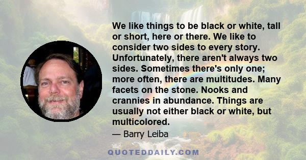 We like things to be black or white, tall or short, here or there. We like to consider two sides to every story. Unfortunately, there aren't always two sides. Sometimes there's only one; more often, there are