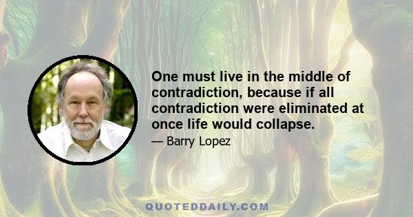 One must live in the middle of contradiction, because if all contradiction were eliminated at once life would collapse.