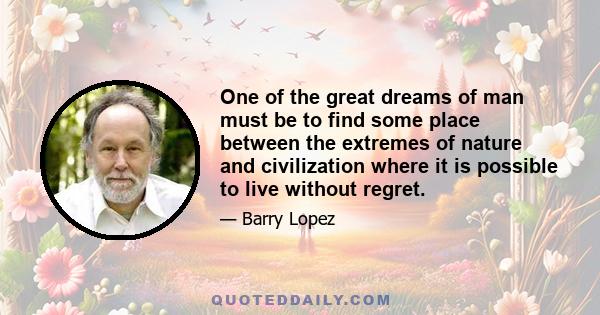 One of the great dreams of man must be to find some place between the extremes of nature and civilization where it is possible to live without regret.