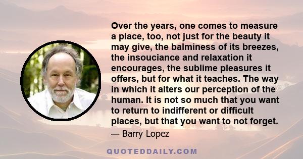 Over the years, one comes to measure a place, too, not just for the beauty it may give, the balminess of its breezes, the insouciance and relaxation it encourages, the sublime pleasures it offers, but for what it