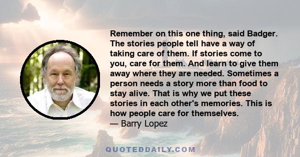 Remember on this one thing, said Badger. The stories people tell have a way of taking care of them. If stories come to you, care for them. And learn to give them away where they are needed. Sometimes a person needs a