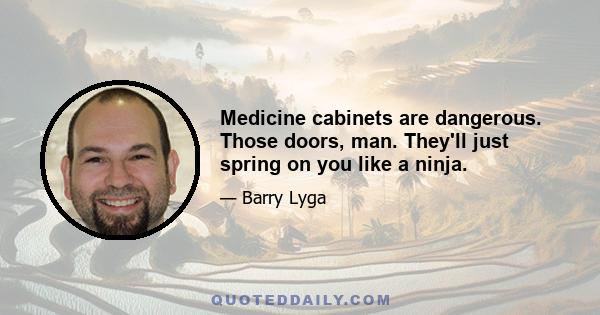 Medicine cabinets are dangerous. Those doors, man. They'll just spring on you like a ninja.