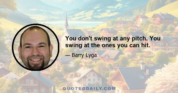 You don't swing at any pitch. You swing at the ones you can hit.