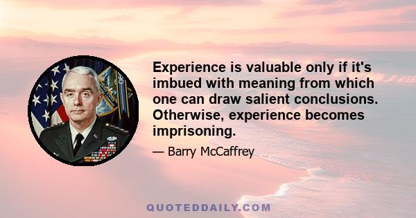 Experience is valuable only if it's imbued with meaning from which one can draw salient conclusions. Otherwise, experience becomes imprisoning.