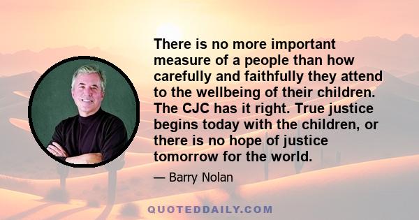 There is no more important measure of a people than how carefully and faithfully they attend to the wellbeing of their children. The CJC has it right. True justice begins today with the children, or there is no hope of