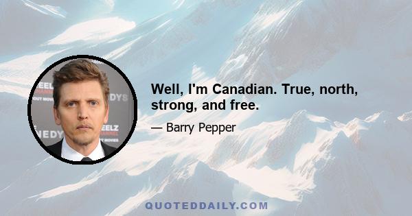 Well, I'm Canadian. True, north, strong, and free.
