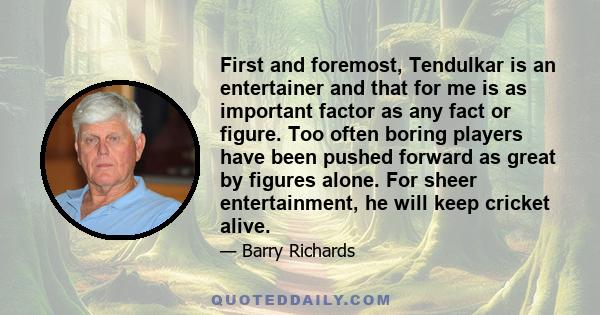 First and foremost, Tendulkar is an entertainer and that for me is as important factor as any fact or figure. Too often boring players have been pushed forward as great by figures alone. For sheer entertainment, he will 