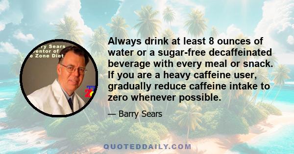 Always drink at least 8 ounces of water or a sugar-free decaffeinated beverage with every meal or snack. If you are a heavy caffeine user, gradually reduce caffeine intake to zero whenever possible.