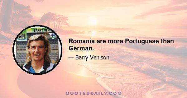 Romania are more Portuguese than German.