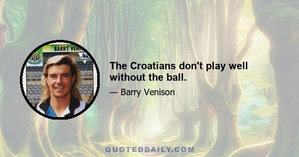 The Croatians don't play well without the ball.