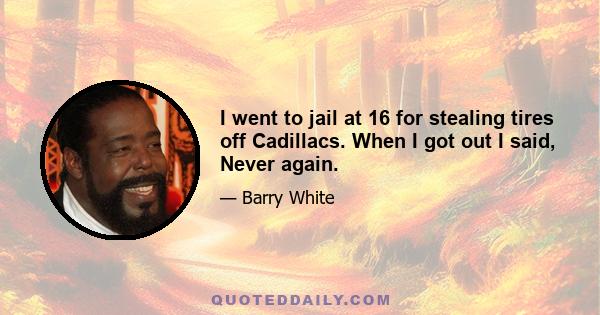 I went to jail at 16 for stealing tires off Cadillacs. When I got out I said, Never again.